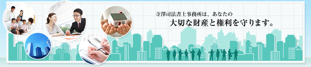 寺澤司法書士事務所は、あなたの大切な財産と権利を守ります。